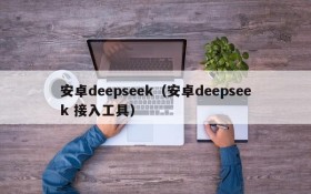 安卓deepseek（安卓deepseek 接入工具）