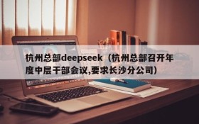 杭州总部deepseek（杭州总部召开年度中层干部会议,要求长沙分公司）