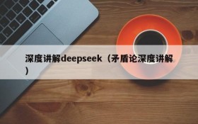 深度讲解deepseek（矛盾论深度讲解）