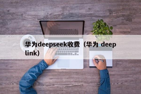 华为deepseek收费(华为 deeplink)