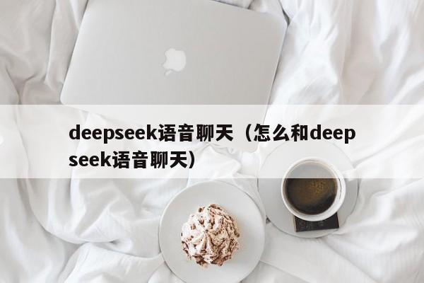 deepseek语音聊天（怎么和deepseek语音聊天）