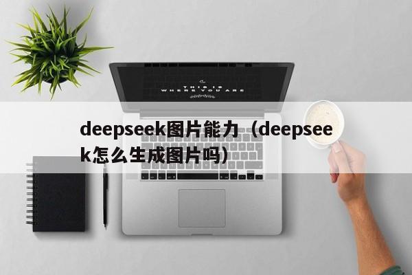 deepseek图片能力(deepseek怎么生成图片吗)
