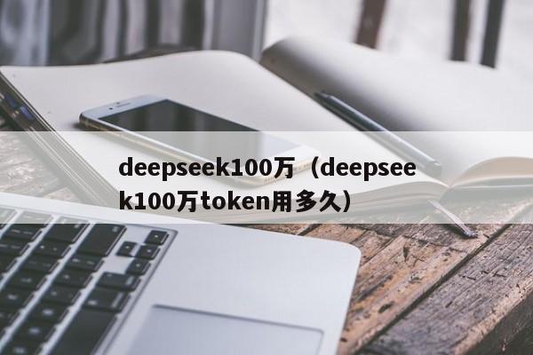 deepseek100万（deepseek100万token用多久）