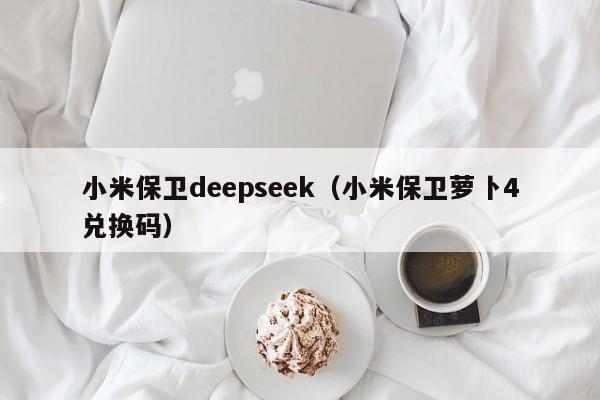 小米保卫deepseek（小米保卫萝卜4兑换码）