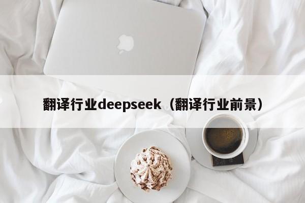 翻译行业deepseek(翻译行业前景)