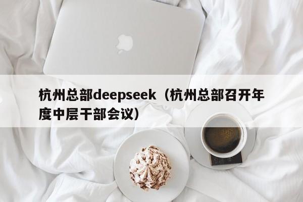 杭州总部deepseek(杭州总部召开年度中层干部会议)