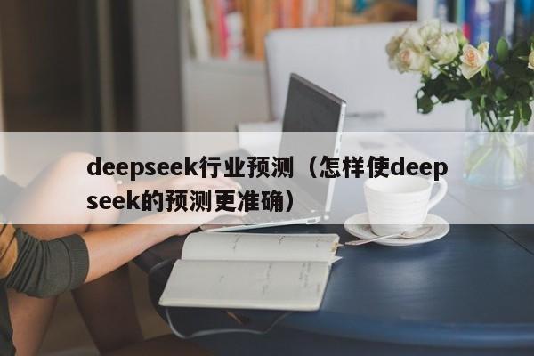 deepseek行业预测(怎样使deepseek的预测更准确)