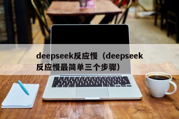 deepseek反应慢(deepseek反应慢最简单三个步骤)
