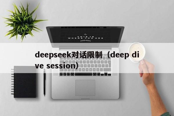 deepseek对话限制(deep dive session)