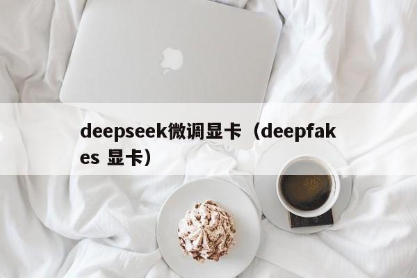 deepseek微调显卡(deepfakes 显卡)