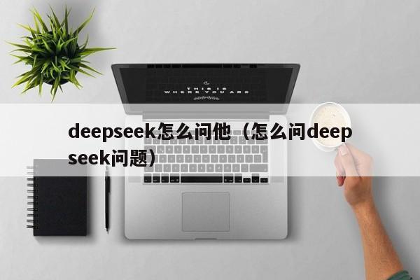 deepseek怎么问他（怎么问deepseek问题）