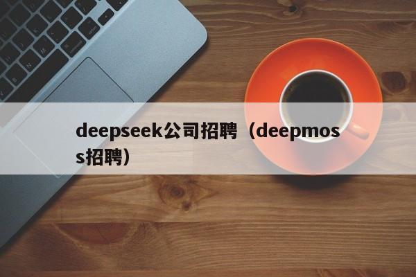 deepseek公司招聘(deepmoss招聘)