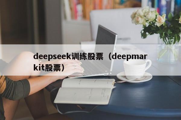 deepseek训练股票(deepmarkit股票)