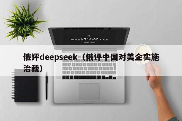俄评deepseek（俄评中国对美企实施治裁）