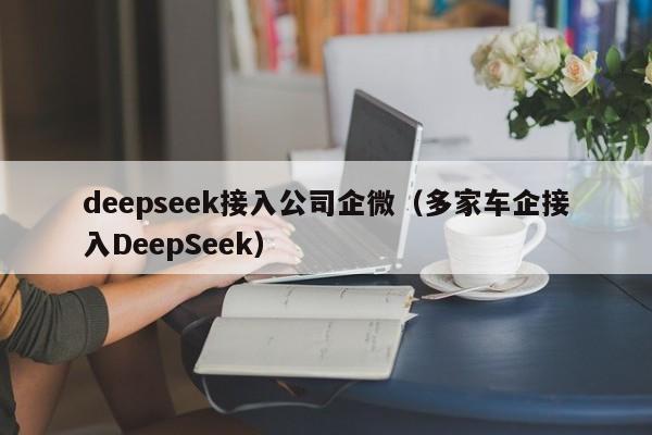 deepseek接入公司企微（多家车企接入DeepSeek）