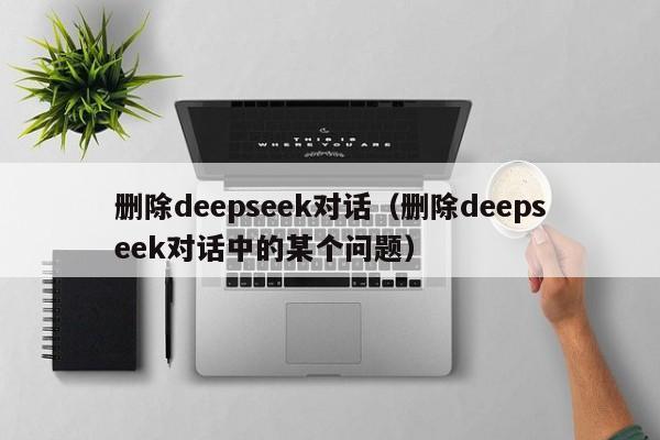 删除deepseek对话（删除deepseek对话中的某个问题）
