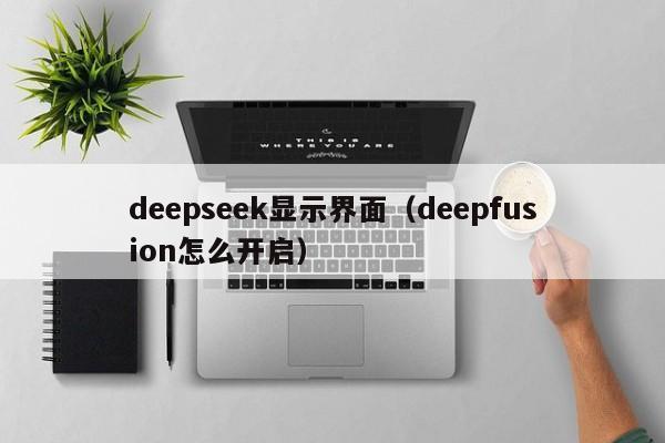 deepseek显示界面(deepfusion怎么开启)