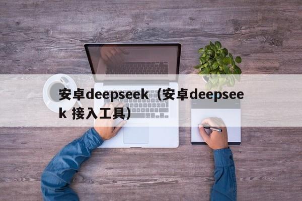 安卓deepseek（安卓deepseek 接入工具）