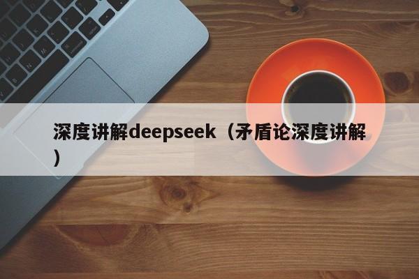 深度讲解deepseek（矛盾论深度讲解）