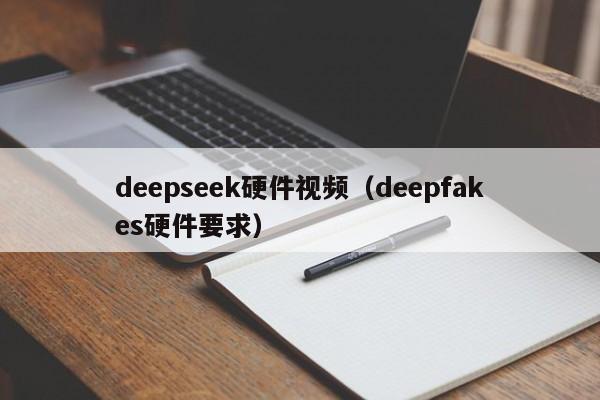 deepseek硬件视频（deepfakes硬件要求）
